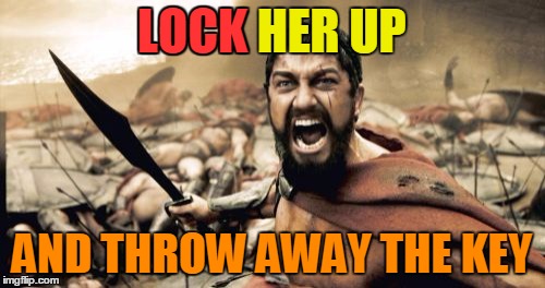 Sparta Leonidas Meme | LOCK HER UP AND THROW AWAY THE KEY LOCK | image tagged in memes,sparta leonidas | made w/ Imgflip meme maker