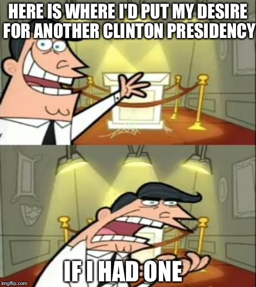 HERE IS WHERE I'D PUT MY DESIRE FOR ANOTHER CLINTON PRESIDENCY IF I HAD ONE | made w/ Imgflip meme maker