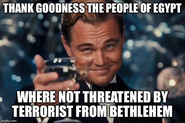 Leonardo Dicaprio Cheers Meme | THANK GOODNESS THE PEOPLE OF EGYPT WHERE NOT THREATENED BY TERRORIST FROM BETHLEHEM | image tagged in memes,leonardo dicaprio cheers | made w/ Imgflip meme maker