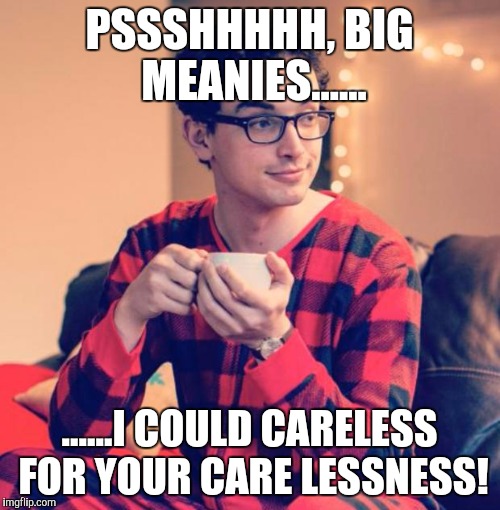 Pajama Boy | PSSSHHHHH, BIG MEANIES...... ......I COULD CARELESS FOR YOUR CARE LESSNESS! | image tagged in pajama boy | made w/ Imgflip meme maker