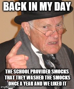 Back In My Day Meme | BACK IN MY DAY THE SCHOOL PROVIDED SMOCKS THAT THEY WASHED THE SMOCKS ONCE A YEAR AND WE LIKED IT | image tagged in memes,back in my day | made w/ Imgflip meme maker