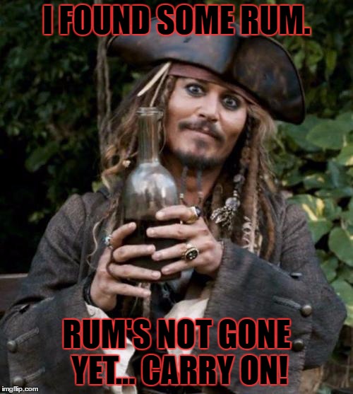Jack Sparrow With Rum | I FOUND SOME RUM. RUM'S NOT GONE YET... CARRY ON! | image tagged in jack sparrow with rum | made w/ Imgflip meme maker