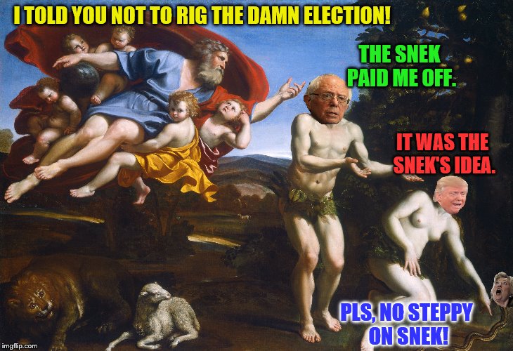 No Steppy on snek | I TOLD YOU NOT TO RIG THE DAMN ELECTION! THE SNEK PAID ME OFF. IT WAS THE SNEK'S IDEA. PLS, NO STEPPY ON SNEK! | image tagged in hillary clinton,bernie sanders,donald trump,adam and eve | made w/ Imgflip meme maker