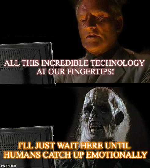 I'll Just Wait Here | ALL THIS INCREDIBLE TECHNOLOGY AT OUR FINGERTIPS! I'LL JUST WAIT HERE UNTIL HUMANS CATCH UP EMOTIONALLY | image tagged in memes,ill just wait here | made w/ Imgflip meme maker