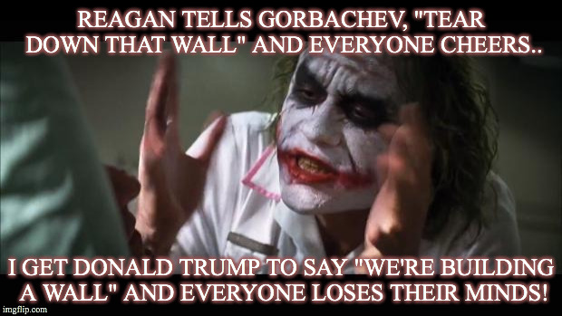 And everybody loses their minds Meme | REAGAN TELLS GORBACHEV, "TEAR DOWN THAT WALL" AND EVERYONE CHEERS.. I GET DONALD TRUMP TO SAY "WE'RE BUILDING A WALL" AND EVERYONE LOSES THEIR MINDS! | image tagged in memes,and everybody loses their minds | made w/ Imgflip meme maker