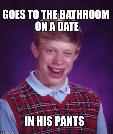 Bad Luck Brian | GOES TO THE BATHROOM ON A DATE; IN HIS PANTS | image tagged in memes,bad luck brian | made w/ Imgflip meme maker