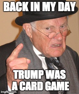 Back In My Day | BACK IN MY DAY; TRUMP WAS A CARD GAME | image tagged in memes,back in my day | made w/ Imgflip meme maker