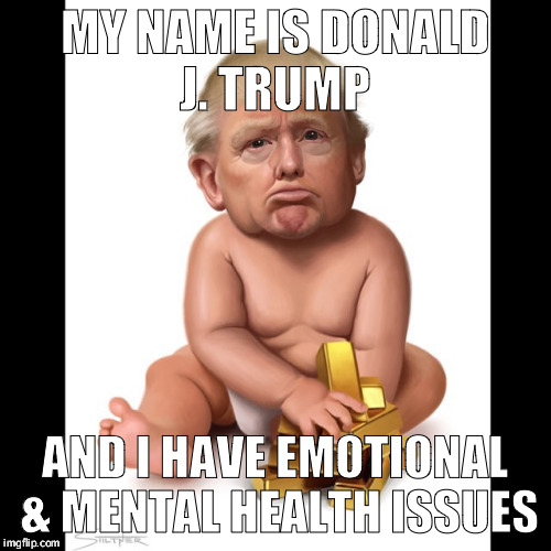 Trump Baby | MY NAME IS DONALD J. TRUMP; AND I HAVE EMOTIONAL & MENTAL HEALTH ISSUES | image tagged in trump baby | made w/ Imgflip meme maker