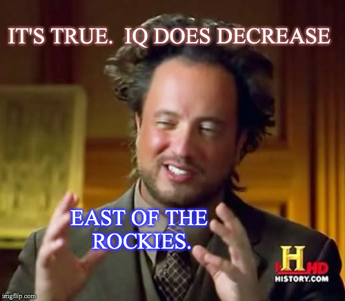 Ancient Aliens Meme | IT'S TRUE.  IQ DOES DECREASE EAST OF THE ROCKIES. | image tagged in memes,ancient aliens | made w/ Imgflip meme maker