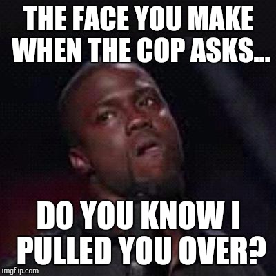 Kevin Hart Mad | THE FACE YOU MAKE WHEN THE COP ASKS... DO YOU KNOW I PULLED YOU OVER? | image tagged in kevin hart mad | made w/ Imgflip meme maker