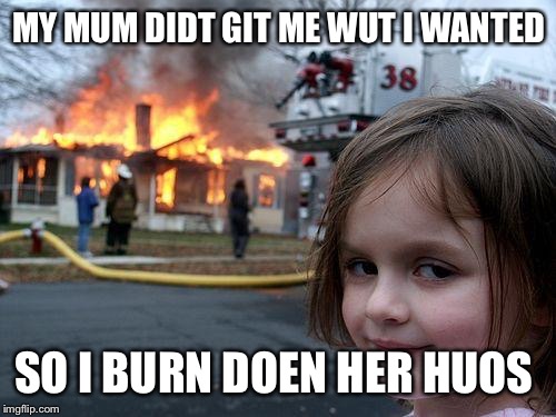 90% of disaster girl memes | MY MUM DIDT GIT ME WUT I WANTED SO I BURN DOEN HER HUOS | image tagged in memes,disaster girl | made w/ Imgflip meme maker