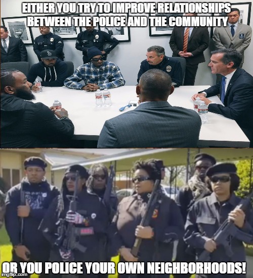 Solution | EITHER YOU TRY TO IMPROVE RELATIONSHIPS BETWEEN THE POLICE AND THE COMMUNITY; OR YOU POLICE YOUR OWN NEIGHBORHOODS! | image tagged in memes | made w/ Imgflip meme maker