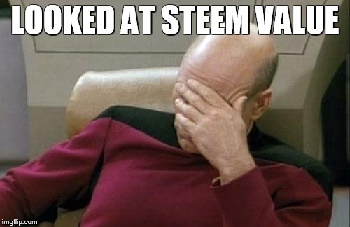 Captain Picard Facepalm Meme | LOOKED AT STEEM VALUE | image tagged in memes,captain picard facepalm | made w/ Imgflip meme maker