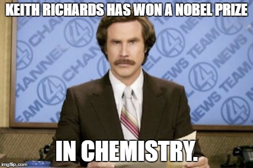 Ron Burgundy Meme | KEITH RICHARDS HAS WON A NOBEL PRIZE; IN CHEMISTRY. | image tagged in memes,ron burgundy | made w/ Imgflip meme maker