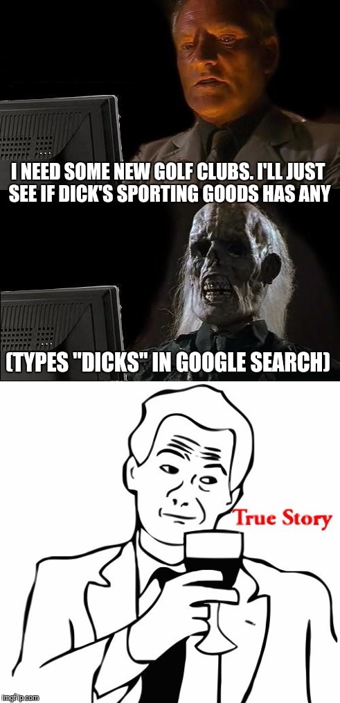 This happened to a former client | I NEED SOME NEW GOLF CLUBS. I'LL JUST SEE IF DICK'S SPORTING GOODS HAS ANY; (TYPES "DICKS" IN GOOGLE SEARCH) | image tagged in google,dicks,golf,sports,nsfw | made w/ Imgflip meme maker