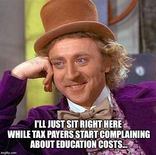 Creepy Condescending Wonka Meme | I'LL JUST SIT RIGHT HERE WHILE TAX PAYERS START COMPLAINING ABOUT EDUCATION COSTS... | image tagged in memes,creepy condescending wonka | made w/ Imgflip meme maker