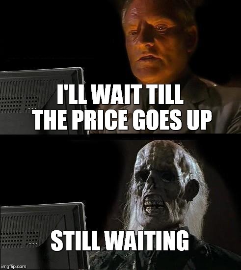 I'll Just Wait Here Meme | I'LL WAIT TILL THE PRICE GOES UP; STILL WAITING | image tagged in memes,ill just wait here | made w/ Imgflip meme maker
