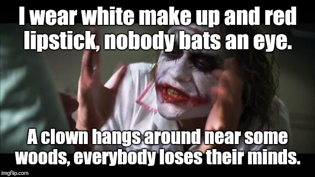 And everybody loses their minds Meme | I wear white make up and red lipstick, nobody bats an eye. A clown hangs around near some woods, everybody loses their minds. | image tagged in memes,and everybody loses their minds | made w/ Imgflip meme maker