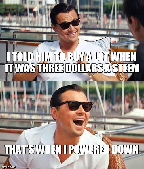 Leonardo Dicaprio Wolf Of Wall Street Meme | I TOLD HIM TO BUY A LOT WHEN IT WAS THREE DOLLARS A STEEM; THAT'S WHEN I POWERED DOWN | image tagged in memes,leonardo dicaprio wolf of wall street | made w/ Imgflip meme maker