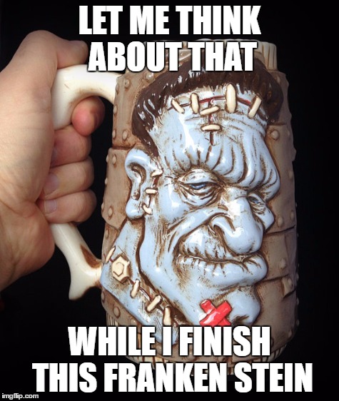 LET ME THINK ABOUT THAT WHILE I FINISH THIS FRANKEN STEIN | made w/ Imgflip meme maker