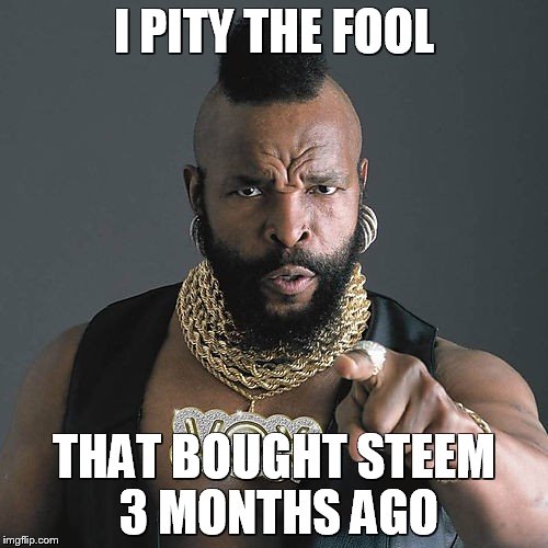 Mr T Pity The Fool Meme | I PITY THE FOOL; THAT BOUGHT STEEM 3 MONTHS AGO | image tagged in memes,mr t pity the fool | made w/ Imgflip meme maker