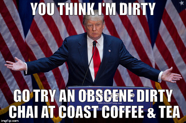 Donald Trump | YOU THINK I'M DIRTY; GO TRY AN OBSCENE DIRTY CHAI AT COAST COFFEE & TEA | image tagged in donald trump | made w/ Imgflip meme maker