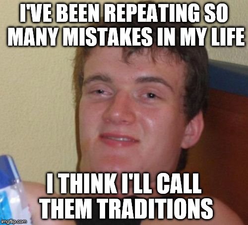 10 Guy Meme | I'VE BEEN REPEATING SO MANY MISTAKES IN MY LIFE; I THINK I'LL CALL THEM TRADITIONS | image tagged in memes,10 guy | made w/ Imgflip meme maker