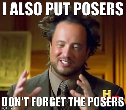 Ancient Aliens Meme | I ALSO PUT POSERS DON'T FORGET THE POSERS | image tagged in memes,ancient aliens | made w/ Imgflip meme maker