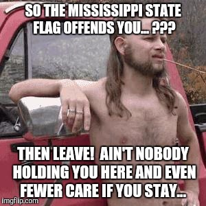 Mississippi Flag offensive? | SO THE MISSISSIPPI STATE FLAG OFFENDS YOU... ??? THEN LEAVE!  AIN'T NOBODY HOLDING YOU HERE AND EVEN FEWER CARE IF YOU STAY... | image tagged in almost redneck,confederate flag,go away,gtfo,just leave | made w/ Imgflip meme maker