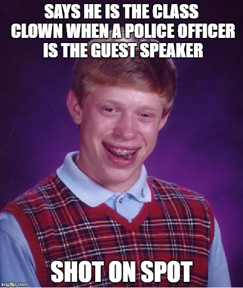Since there are so many clowns around... | SAYS HE IS THE CLASS CLOWN WHEN A POLICE OFFICER IS THE GUEST SPEAKER; SHOT ON SPOT | image tagged in memes,bad luck brian | made w/ Imgflip meme maker