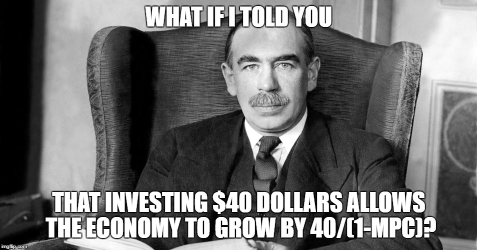 Keynes and the Multiplier effect | WHAT IF I TOLD YOU; THAT INVESTING $40 DOLLARS ALLOWS THE ECONOMY TO GROW BY 40/(1-MPC)? | image tagged in 1/1-mpc,keynes,economy,multipliers,what if i told you | made w/ Imgflip meme maker