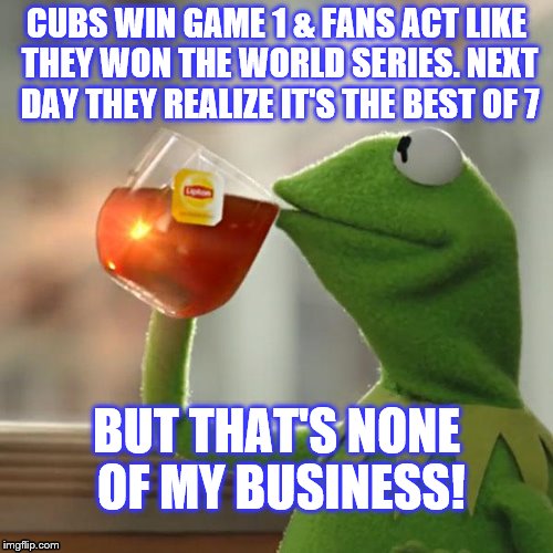 But That's None Of My Business | CUBS WIN GAME 1 & FANS ACT LIKE THEY WON THE WORLD SERIES. NEXT DAY THEY REALIZE IT'S THE BEST OF 7; BUT THAT'S NONE OF MY BUSINESS! | image tagged in memes,but thats none of my business,kermit the frog | made w/ Imgflip meme maker