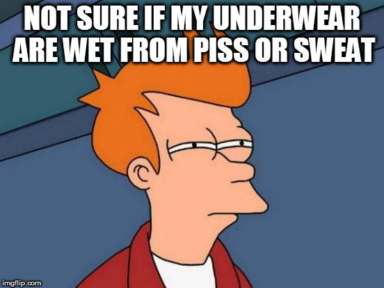 Futurama Fry Meme | NOT SURE IF MY UNDERWEAR ARE WET FROM PISS OR SWEAT | image tagged in memes,futurama fry | made w/ Imgflip meme maker