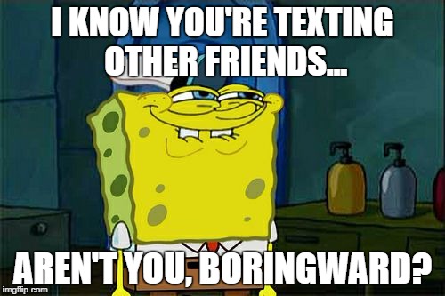 Don't You Squidward | I KNOW YOU'RE TEXTING OTHER FRIENDS... AREN'T YOU, BORINGWARD? | image tagged in memes,dont you squidward | made w/ Imgflip meme maker