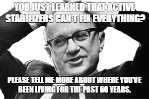 Milton Friedman on Active Stabilizers | YOU JUST LEARNED THAT ACTIVE STABILIZERS CAN'T FIX EVERYTHING? PLEASE TELL ME MORE ABOUT WHERE YOU'VE BEEN LIVING FOR THE PAST 60 YEARS. | image tagged in milton friedman,economy,active stabilizers,government intervention | made w/ Imgflip meme maker