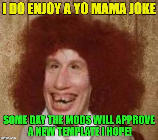 I DO ENJOY A YO MAMA JOKE SOME DAY THE MODS WILL APPROVE A NEW TEMPLATE I HOPE! | made w/ Imgflip meme maker