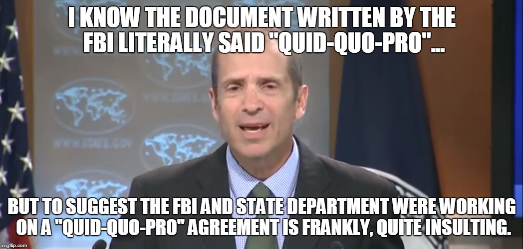 Yeah okay Deputy Spokesman Mark Toner....  | I KNOW THE DOCUMENT WRITTEN BY THE FBI LITERALLY SAID "QUID-QUO-PRO"... BUT TO SUGGEST THE FBI AND STATE DEPARTMENT WERE WORKING ON A "QUID-QUO-PRO" AGREEMENT IS FRANKLY, QUITE INSULTING. | image tagged in fbi | made w/ Imgflip meme maker
