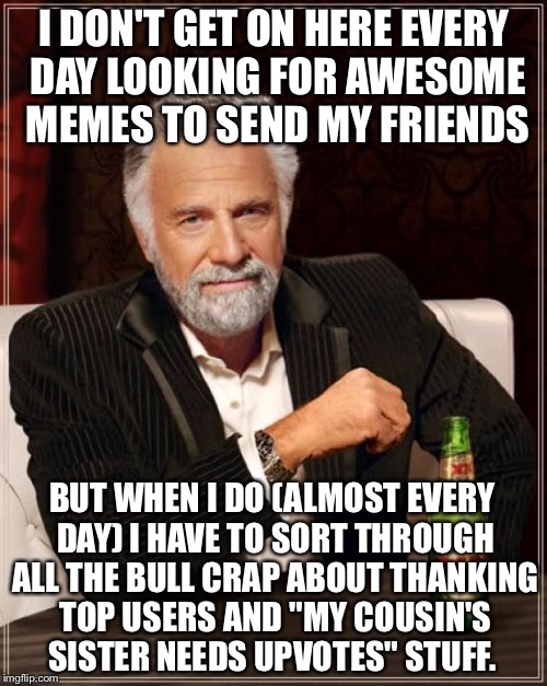 The Most Interesting Man In The World Meme | I DON'T GET ON HERE EVERY DAY LOOKING FOR AWESOME MEMES TO SEND MY FRIENDS BUT WHEN I DO (ALMOST EVERY DAY) I HAVE TO SORT THROUGH ALL THE B | image tagged in memes,the most interesting man in the world | made w/ Imgflip meme maker