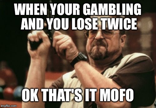Am I The Only One Around Here | WHEN YOUR GAMBLING AND YOU LOSE TWICE; OK THAT'S IT MOFO | image tagged in memes,am i the only one around here | made w/ Imgflip meme maker