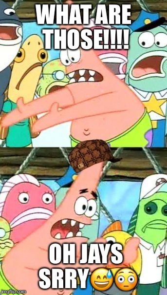 Put It Somewhere Else Patrick Meme | WHAT ARE THOSE!!!! OH JAYS SRRY😅😳 | image tagged in memes,put it somewhere else patrick,scumbag | made w/ Imgflip meme maker