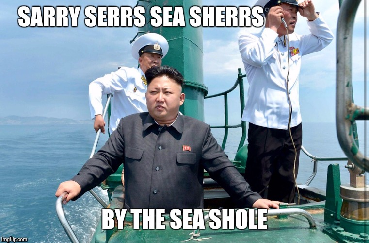 Kim Jong sailing | SARRY SERRS SEA SHERRS; BY THE SEA SHOLE | image tagged in kim jong sailing | made w/ Imgflip meme maker