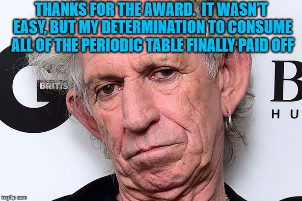 THANKS FOR THE AWARD.  IT WASN'T EASY, BUT MY DETERMINATION TO CONSUME ALL OF THE PERIODIC TABLE FINALLY PAID OFF | made w/ Imgflip meme maker