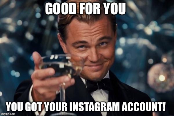 Leonardo Dicaprio Cheers | GOOD FOR YOU; YOU GOT YOUR INSTAGRAM ACCOUNT! | image tagged in memes,leonardo dicaprio cheers | made w/ Imgflip meme maker