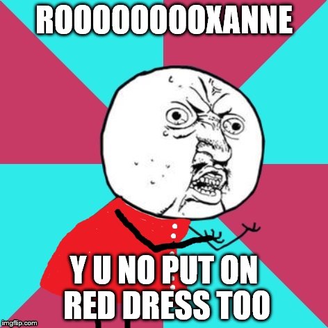 You don't have to put on the red light though.  | ROOOOOOOOXANNE; Y U NO PUT ON RED DRESS TOO | image tagged in memes,sting,roxanne | made w/ Imgflip meme maker