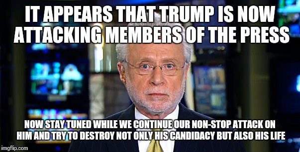 Wolf is a turd  | IT APPEARS THAT TRUMP IS NOW ATTACKING MEMBERS OF THE PRESS; NOW STAY TUNED WHILE WE CONTINUE OUR NON-STOP ATTACK ON HIM AND TRY TO DESTROY NOT ONLY HIS CANDIDACY BUT ALSO HIS LIFE | image tagged in memes,political,biased media,wolf blitzer,donald trump,election 2016 | made w/ Imgflip meme maker