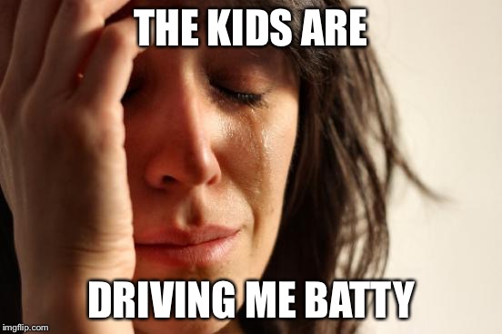 First World Problems Meme | THE KIDS ARE; DRIVING ME BATTY | image tagged in memes,first world problems | made w/ Imgflip meme maker