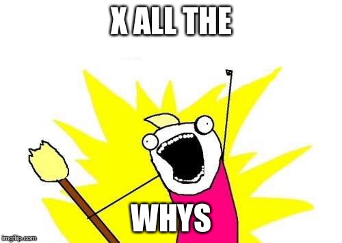 X All The Y Meme | X ALL THE WHYS | image tagged in memes,x all the y | made w/ Imgflip meme maker