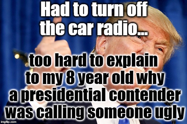 Donald Trump | Had to turn off the car radio... too hard to explain to my 8 year old why a presidential contender was calling someone ugly | image tagged in donald trump | made w/ Imgflip meme maker