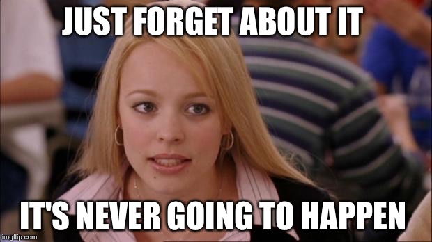 JUST FORGET ABOUT IT IT'S NEVER GOING TO HAPPEN | made w/ Imgflip meme maker