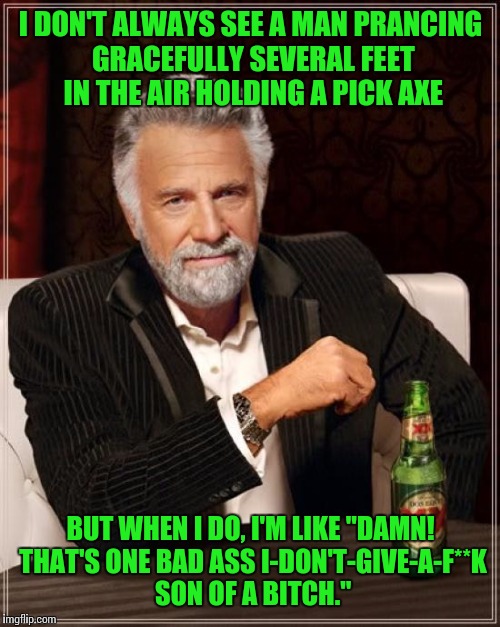 The Most Interesting Man In The World Meme | I DON'T ALWAYS SEE A MAN PRANCING GRACEFULLY SEVERAL FEET IN THE AIR HOLDING A PICK AXE BUT WHEN I DO, I'M LIKE "DAMN! THAT'S ONE BAD ASS I- | image tagged in memes,the most interesting man in the world | made w/ Imgflip meme maker